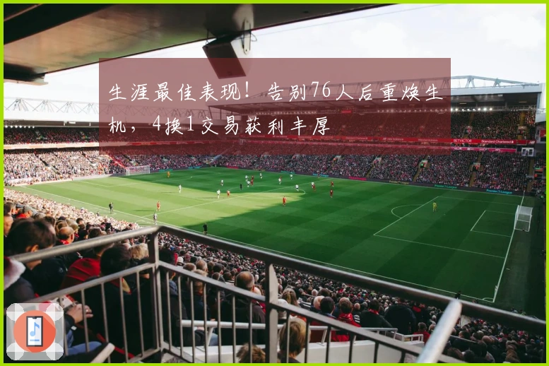 生涯最佳表现！告别76人后重焕生机，4换1交易获利丰厚