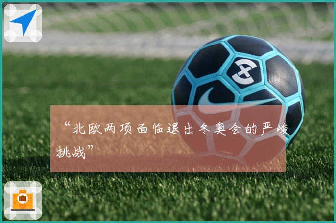 “北欧两项面临退出冬奥会的严峻挑战”