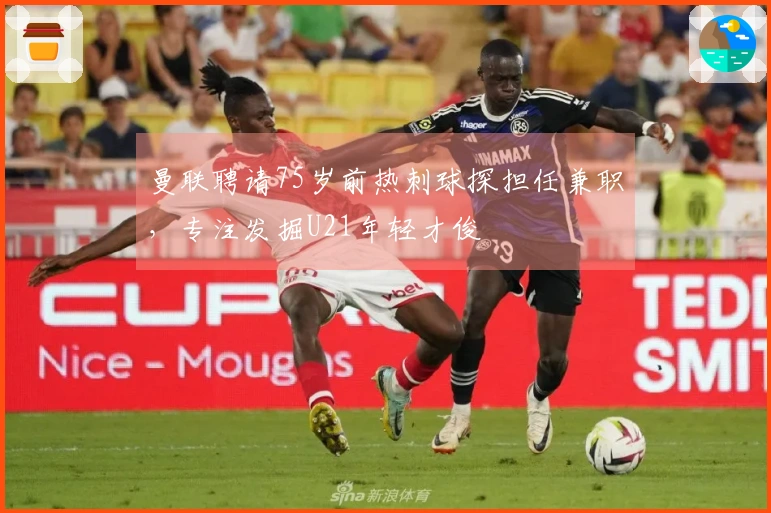 曼联聘请75岁前热刺球探担任兼职，专注发掘U21年轻才俊