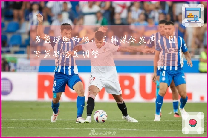 男篮连胜两场，日韩媒体发声，国际篮联态度调整