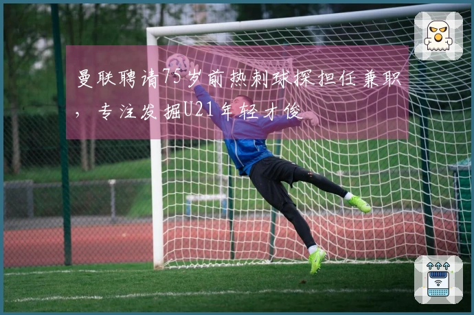 曼联聘请75岁前热刺球探担任兼职，专注发掘U21年轻才俊