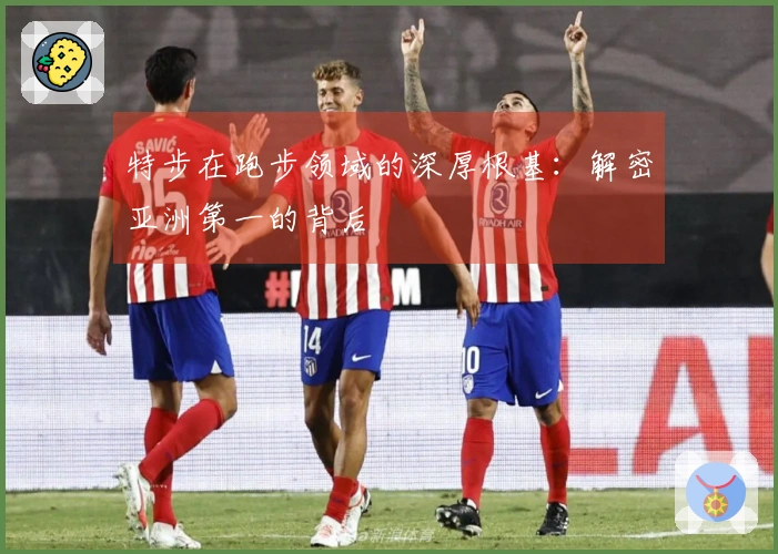 特步在跑步领域的深厚根基：解密亚洲第一的背后