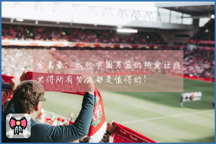 余嘉豪：我对中国男篮的热爱让我觉得所有努力都是值得的！