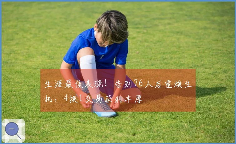 生涯最佳表现！告别76人后重焕生机，4换1交易获利丰厚