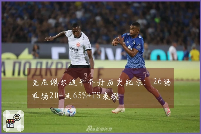 克尼佩尔追平乔丹历史纪录：26场单场20+及65%+TS表现