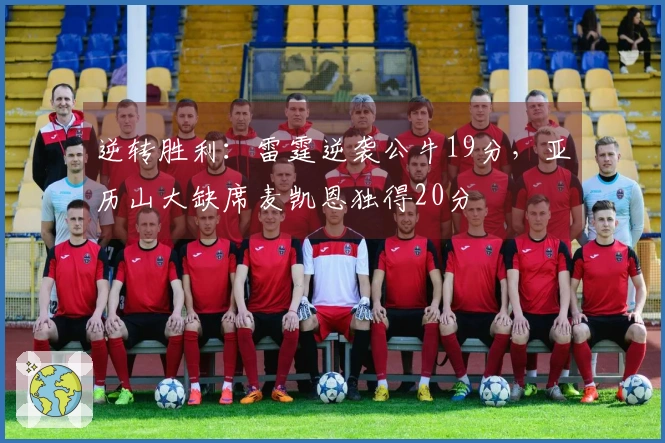 逆转胜利：雷霆逆袭公牛19分，亚历山大缺席麦凯恩独得20分