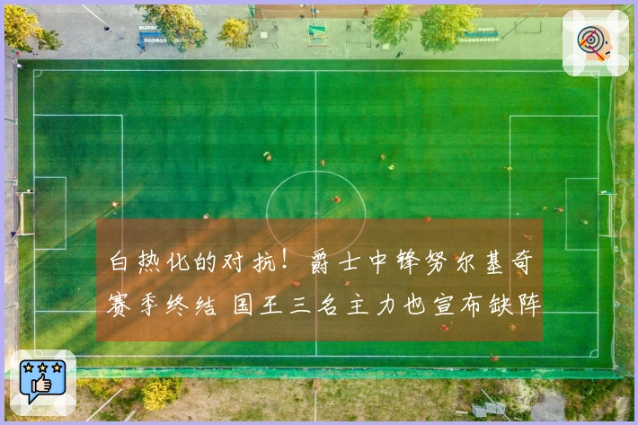白热化的对抗！爵士中锋努尔基奇赛季终结 国王三名主力也宣布缺阵