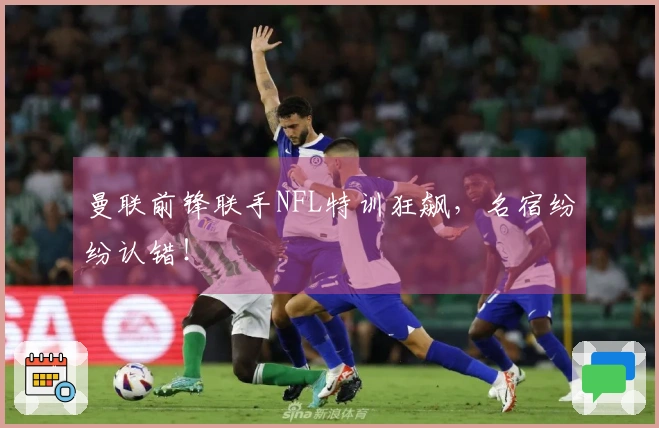 曼联前锋联手NFL特训狂飙，名宿纷纷认错！