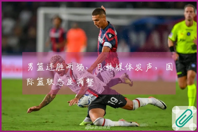 男篮连胜两场，日韩媒体发声，国际篮联态度调整