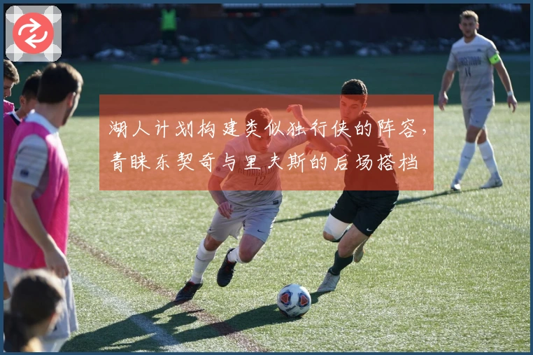 湖人计划构建类似独行侠的阵容，青睐东契奇与里夫斯的后场搭档