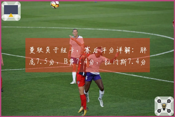 曼联负于纽卡，赛后评分详解：胖虎7.5分，B费7.4分，拉门斯7.4分
