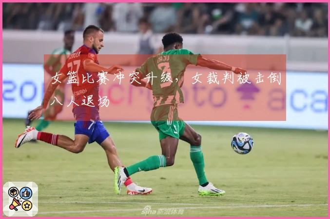 女篮比赛冲突升级，女裁判被击倒八人退场