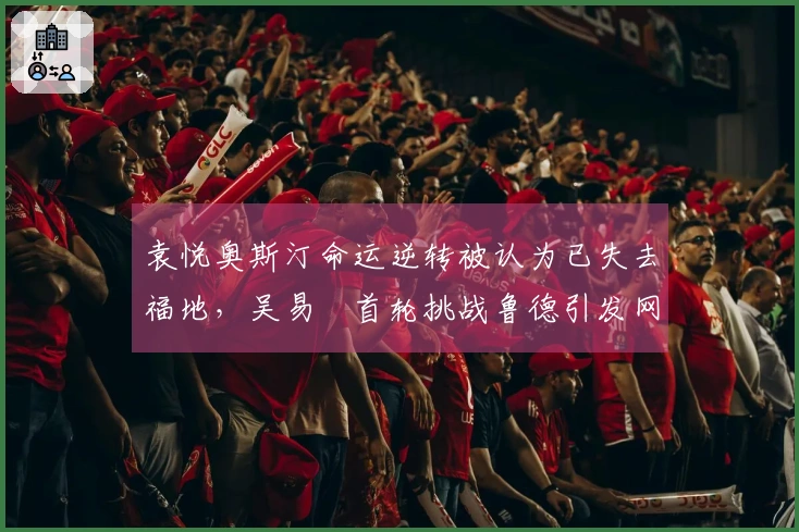 袁悦奥斯汀命运逆转被认为已失去福地，吴易昺首轮挑战鲁德引发网友热议