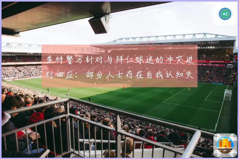 多特警方针对与拜仁球迷的冲突进行回应：部分人士存在自我认知失衡问题