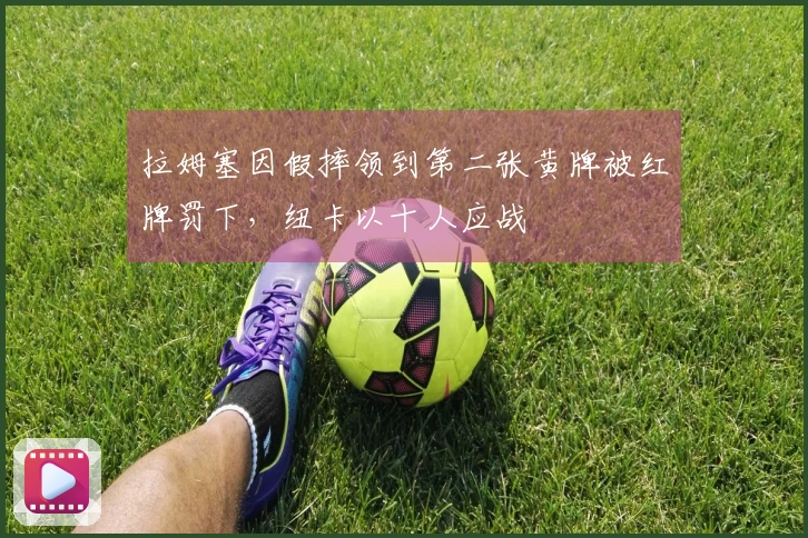 拉姆塞因假摔领到第二张黄牌被红牌罚下，纽卡以十人应战