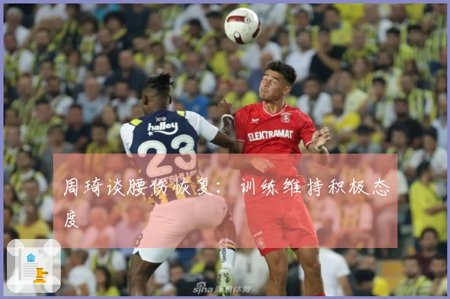 周琦谈腰伤恢复：训练维持积极态度