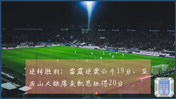 逆转胜利：雷霆逆袭公牛19分，亚历山大缺席麦凯恩独得20分