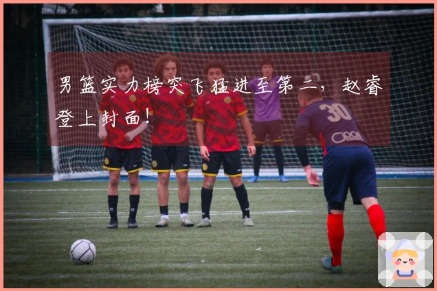 男篮实力榜突飞猛进至第二，赵睿登上封面！