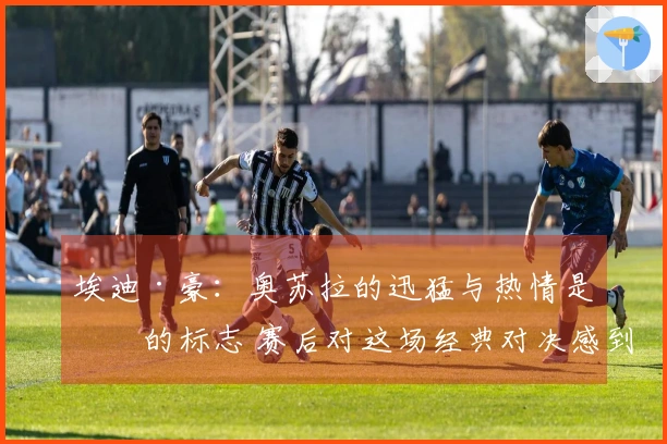 埃迪·豪：奥苏拉的迅猛与热情是他的标志 赛后对这场经典对决感到满意