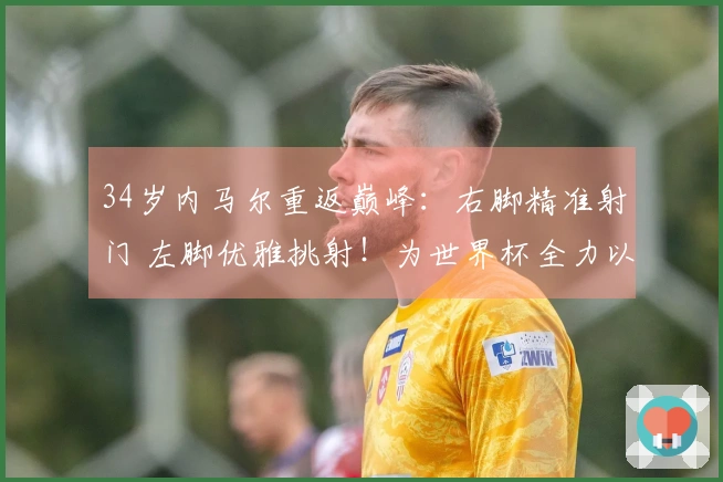 34岁内马尔重返巅峰：右脚精准射门 左脚优雅挑射！为世界杯全力以赴