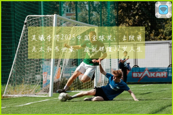 吴曦夺得2025中国金球奖，击败蒋光太和韦世豪，成就辉煌37岁人生